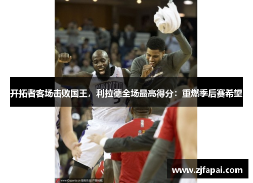 开拓者客场击败国王，利拉德全场最高得分：重燃季后赛希望