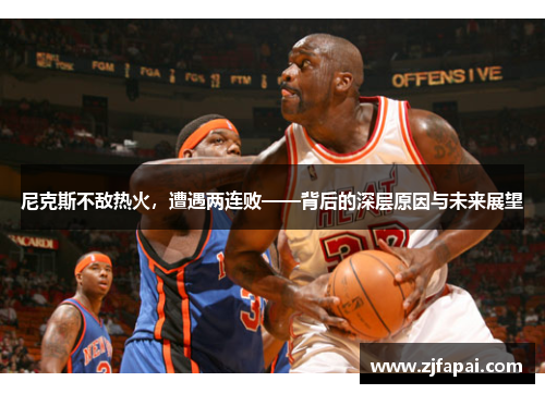 尼克斯不敌热火，遭遇两连败——背后的深层原因与未来展望