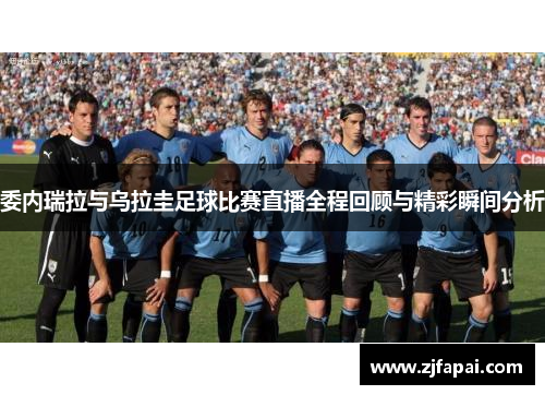 委内瑞拉与乌拉圭足球比赛直播全程回顾与精彩瞬间分析