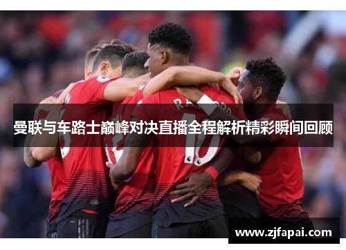曼联与车路士巅峰对决直播全程解析精彩瞬间回顾