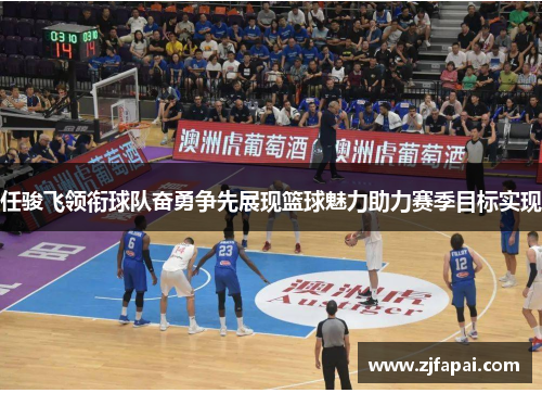 任骏飞领衔球队奋勇争先展现篮球魅力助力赛季目标实现