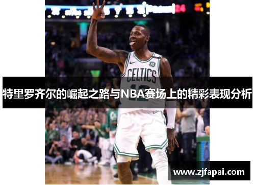 特里罗齐尔的崛起之路与NBA赛场上的精彩表现分析