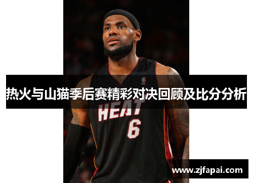 热火与山猫季后赛精彩对决回顾及比分分析