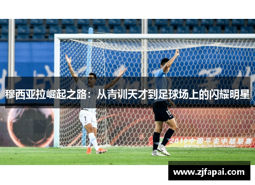 穆西亚拉崛起之路：从青训天才到足球场上的闪耀明星