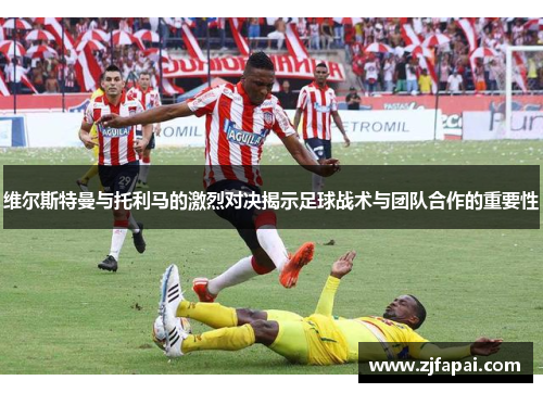 维尔斯特曼与托利马的激烈对决揭示足球战术与团队合作的重要性