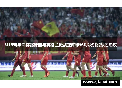 U19青年锦标赛德国与英格兰激战正酣精彩对决引发球迷热议