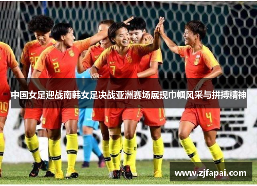 中国女足迎战南韩女足决战亚洲赛场展现巾帼风采与拼搏精神